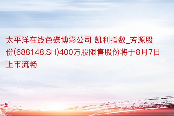 太平洋在线色碟博彩公司 凯利指数_芳源股份(688148.SH)400万股限售股份将于8月7日上市流畅