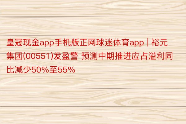 皇冠现金app手机版正网球迷体育app | 裕元集团(00551)发盈警 预测中期推进应占溢利同比减少50%至55%