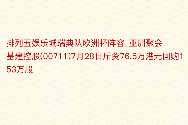 排列五娱乐城瑞典队欧洲杯阵容_亚洲聚会基建控股(00711)7月28日斥资76.5万港元回购153万股