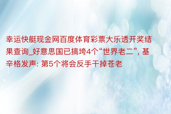 幸运快艇现金网百度体育彩票大乐透开奖结果查询_好意思国已搞垮4个“世界老二”, 基辛格发声: 第5个将会反手干掉苍老