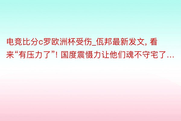 电竞比分c罗欧洲杯受伤_佤邦最新发文， 看来“有压力了”! 国度震慑力让他们魂不守宅了…