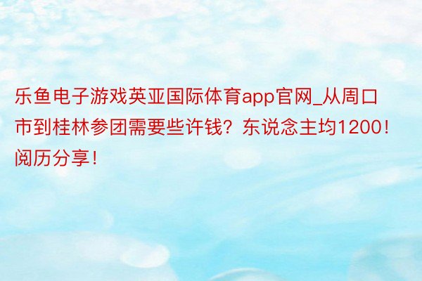 乐鱼电子游戏英亚国际体育app官网_从周口市到桂林参团需要些许钱？东说念主均1200！阅历分享！