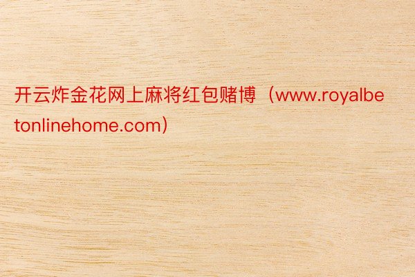 开云炸金花网上麻将红包赌博（www.royalbetonlinehome.com）