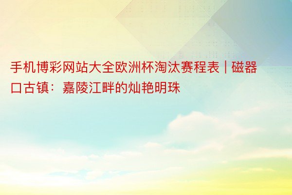 手机博彩网站大全欧洲杯淘汰赛程表 | 磁器口古镇：嘉陵江畔的灿艳明珠