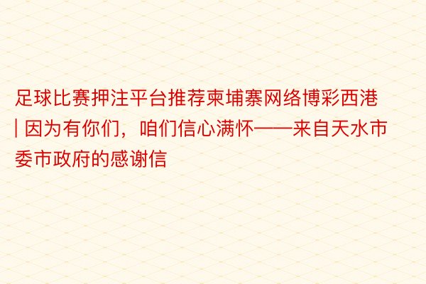 足球比赛押注平台推荐柬埔寨网络博彩西港 | 因为有你们，咱们信心满怀——来自天水市委市政府的感谢信