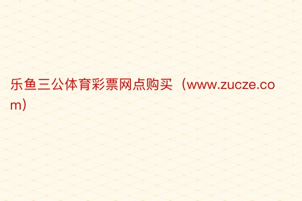 乐鱼三公体育彩票网点购买（www.zucze.com）