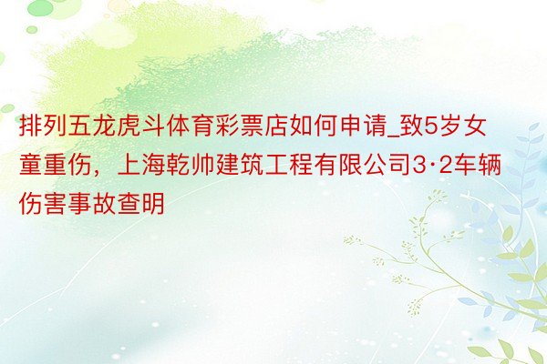 排列五龙虎斗体育彩票店如何申请_致5岁女童重伤，上海乾帅建筑工程有限公司3·2车辆伤害事故查明