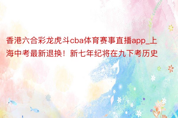 香港六合彩龙虎斗cba体育赛事直播app_上海中考最新退换！新七年纪将在九下考历史