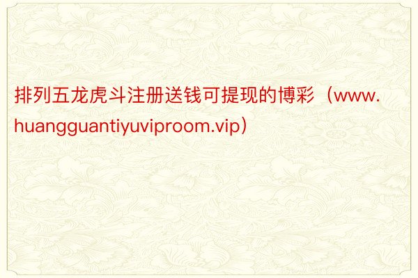 排列五龙虎斗注册送钱可提现的博彩（www.huangguantiyuviproom.vip）