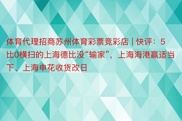 体育代理招商苏州体育彩票竞彩店 | 快评：5比0横扫的上海德比没“输家”，上海海港赢适当下、上海申花收货改日