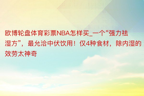 欧博轮盘体育彩票NBA怎样买_一个“强力祛湿方”，最允洽中伏饮用！仅4种食材，除内湿的效劳太神奇