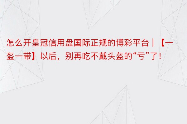 怎么开皇冠信用盘国际正规的博彩平台 | 【一盔一带】以后，别再吃不戴头盔的“亏”了！