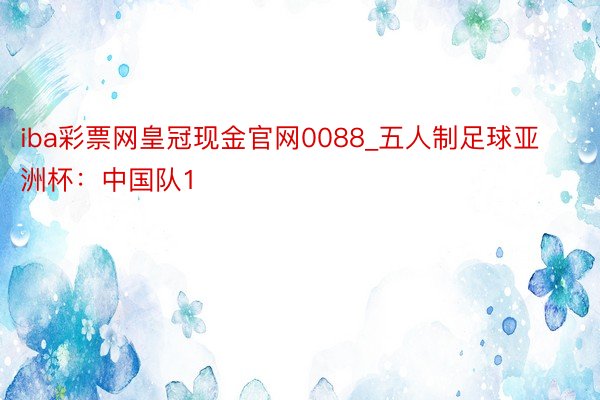 iba彩票网皇冠现金官网0088_五人制足球亚洲杯：中国队1