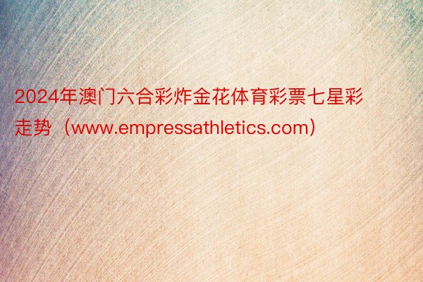 2024年澳门六合彩炸金花体育彩票七星彩走势（www.empressathletics.com）