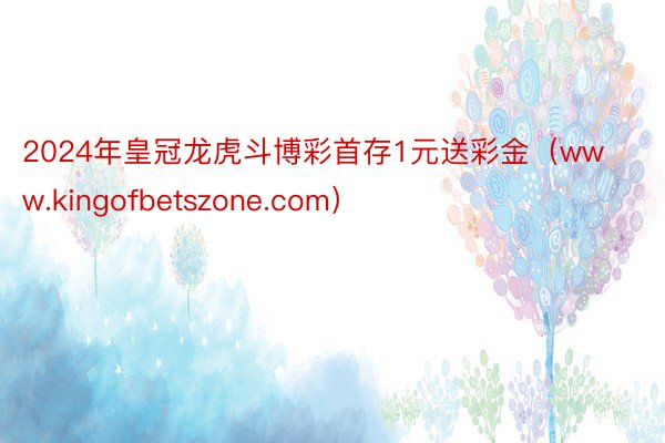 2024年皇冠龙虎斗博彩首存1元送彩金（www.kingofbetszone.com）