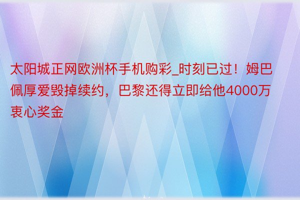 太阳城正网欧洲杯手机购彩_时刻已过！姆巴佩厚爱毁掉续约，巴黎还得立即给他4000万衷心奖金