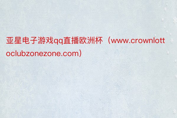 亚星电子游戏qq直播欧洲杯（www.crownlottoclubzonezone.com）