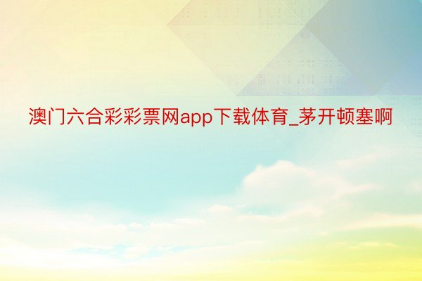 澳门六合彩彩票网app下载体育_茅开顿塞啊