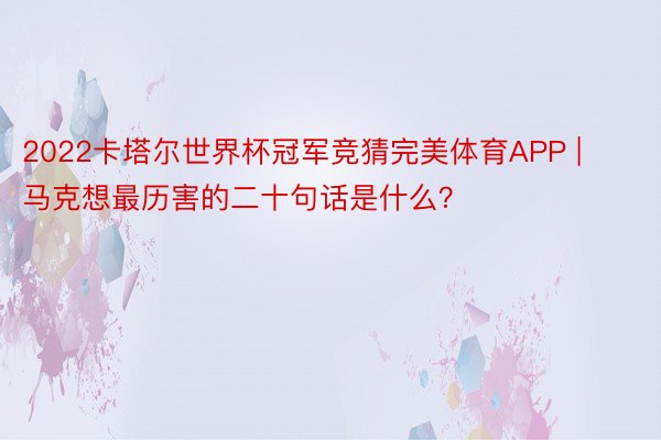 2022卡塔尔世界杯冠军竞猜完美体育APP | 马克想最历害的二十句话是什么？