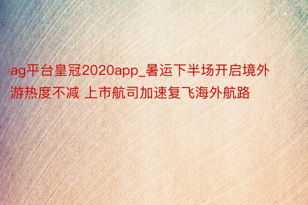 ag平台皇冠2020app_暑运下半场开启境外游热度不减 上市航司加速复飞海外航路