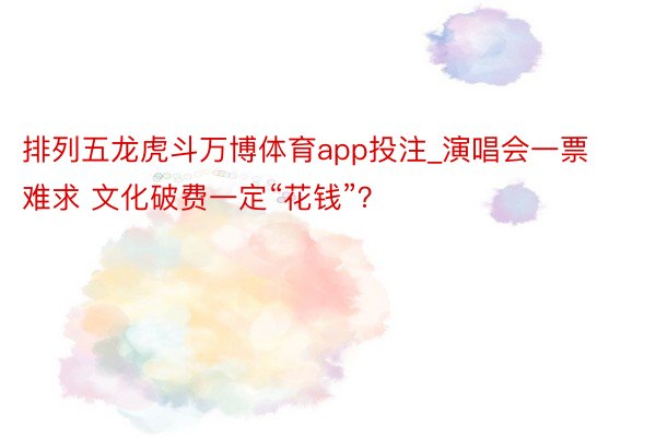 排列五龙虎斗万博体育app投注_演唱会一票难求 文化破费一定“花钱”？