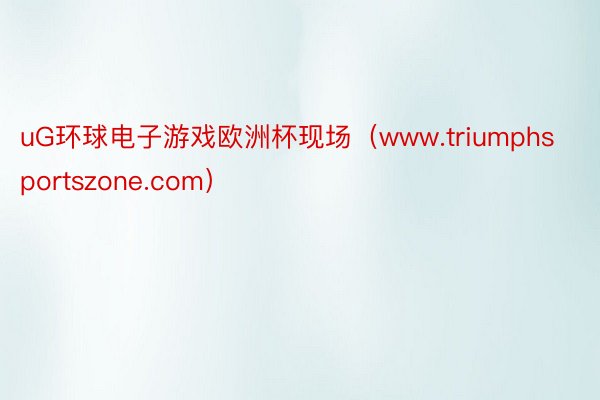 uG环球电子游戏欧洲杯现场（www.triumphsportszone.com）