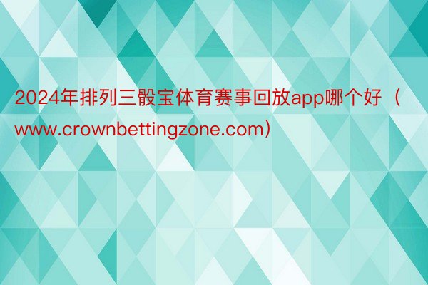 2024年排列三骰宝体育赛事回放app哪个好（www.crownbettingzone.com）