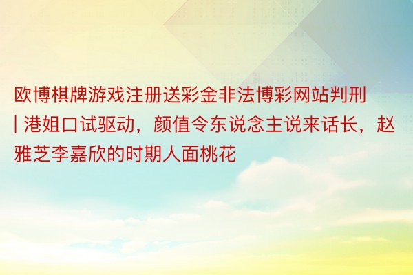 欧博棋牌游戏注册送彩金非法博彩网站判刑 | 港姐口试驱动，颜值令东说念主说来话长，赵雅芝李嘉欣的时期人面桃花