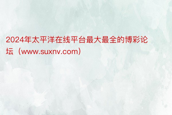 2024年太平洋在线平台最大最全的博彩论坛（www.suxnv.com）