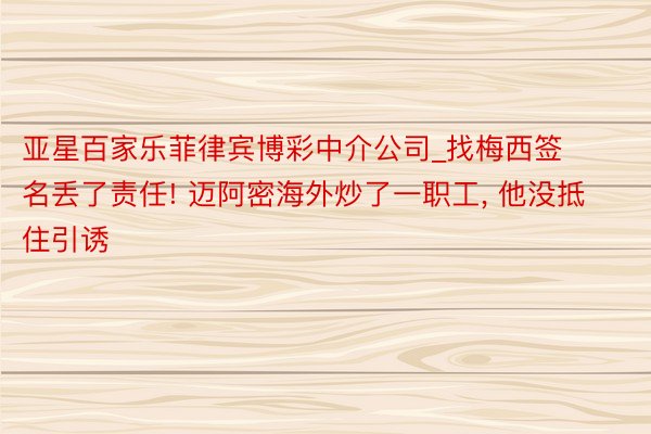 亚星百家乐菲律宾博彩中介公司_找梅西签名丢了责任! 迈阿密海外炒了一职工， 他没抵住引诱