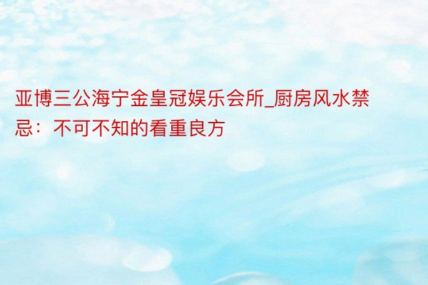 亚博三公海宁金皇冠娱乐会所_厨房风水禁忌：不可不知的看重良方