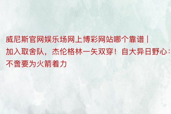 威尼斯官网娱乐场网上博彩网站哪个靠谱 | 加入取舍队，杰伦格林一矢双穿！自大异日野心：不啻要为火箭着力