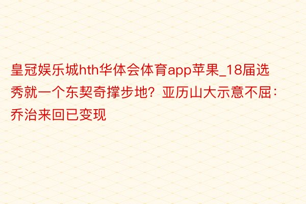 皇冠娱乐城hth华体会体育app苹果_18届选秀就一个东契奇撑步地？亚历山大示意不屈：乔治来回已变现