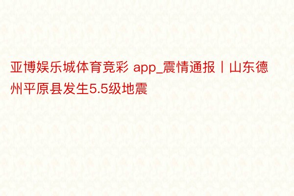 亚博娱乐城体育竞彩 app_震情通报丨山东德州平原县发生5.5级地震