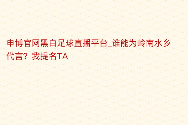 申博官网黑白足球直播平台_谁能为岭南水乡代言？我提名TA