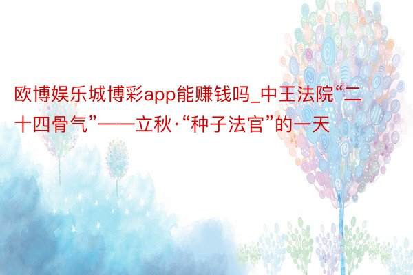 欧博娱乐城博彩app能赚钱吗_中王法院“二十四骨气”——立秋·“种子法官”的一天