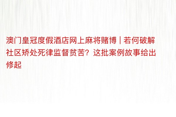 澳门皇冠度假酒店网上麻将赌博 | 若何破解社区矫处死律监督贫苦？这批案例故事给出修起