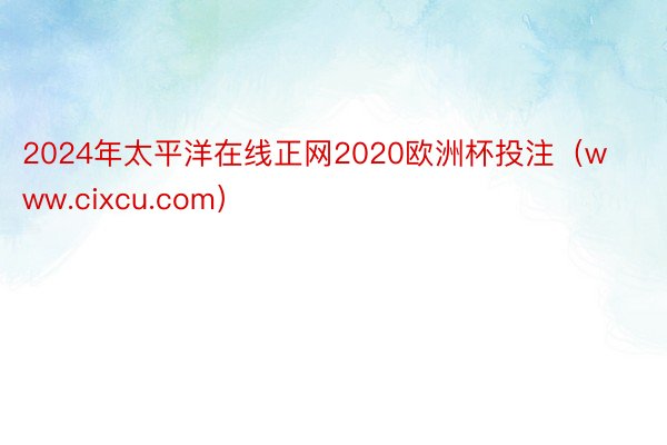 2024年太平洋在线正网2020欧洲杯投注（www.cixcu.com）