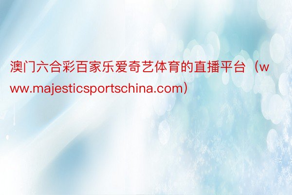 澳门六合彩百家乐爱奇艺体育的直播平台（www.majesticsportschina.com）