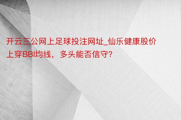 开云三公网上足球投注网址_仙乐健康股价上穿BBI均线，多头能否信守？