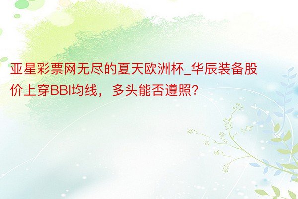 亚星彩票网无尽的夏天欧洲杯_华辰装备股价上穿BBI均线，多头能否遵照？