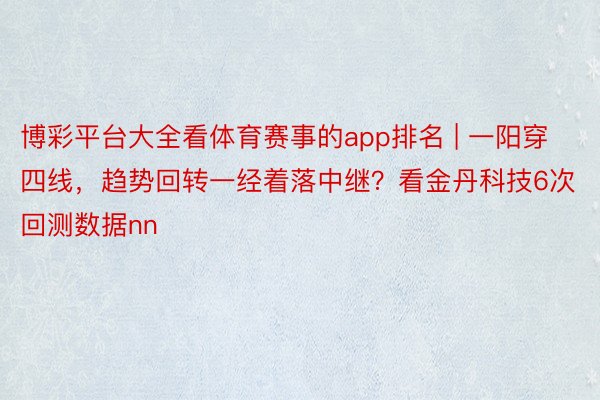 博彩平台大全看体育赛事的app排名 | 一阳穿四线，趋势回转一经着落中继？看金丹科技6次回测数据nn