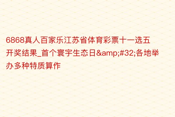 6868真人百家乐江苏省体育彩票十一选五开奖结果_首个寰宇生态日&#32;各地举办多种特质算作