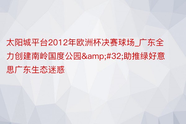 太阳城平台2012年欧洲杯决赛球场_广东全力创建南岭国度公园&#32;助推绿好意思广东生态迷惑