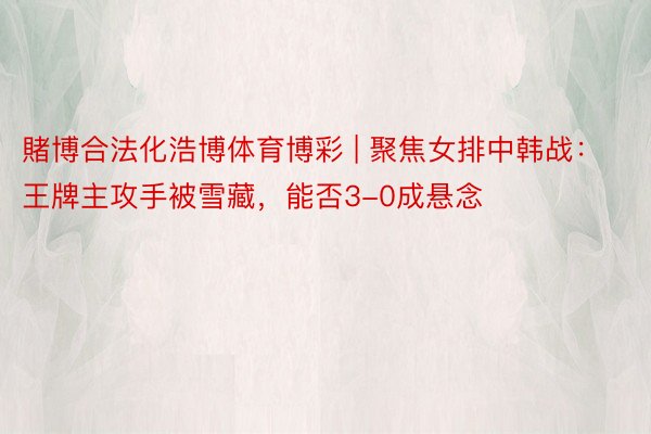 賭博合法化浩博体育博彩 | 聚焦女排中韩战：王牌主攻手被雪藏，能否3-0成悬念