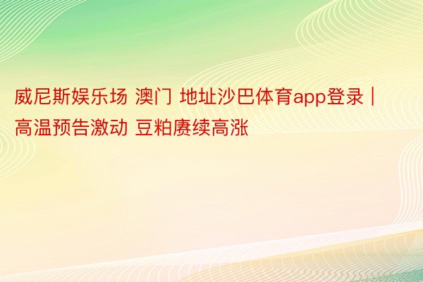 威尼斯娱乐场 澳门 地址沙巴体育app登录 | 高温预告激动 豆粕赓续高涨