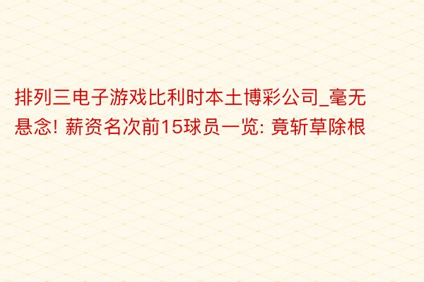 排列三电子游戏比利时本土博彩公司_毫无悬念! 薪资名次前15球员一览: 竟斩草除根