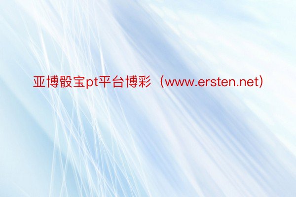 亚博骰宝pt平台博彩（www.ersten.net）