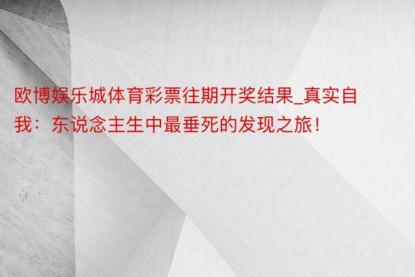 欧博娱乐城体育彩票往期开奖结果_真实自我：东说念主生中最垂死的发现之旅！