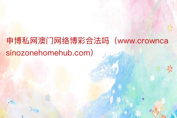 申博私网澳门网络博彩合法吗（www.crowncasinozonehomehub.com）